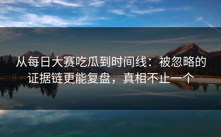从每日大赛吃瓜到时间线：被忽略的证据链更能复盘，真相不止一个