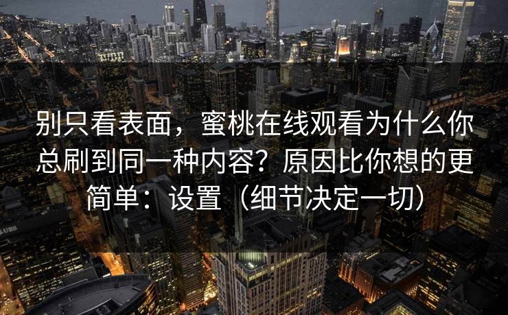 别只看表面，蜜桃在线观看为什么你总刷到同一种内容？原因比你想的更简单：设置（细节决定一切）