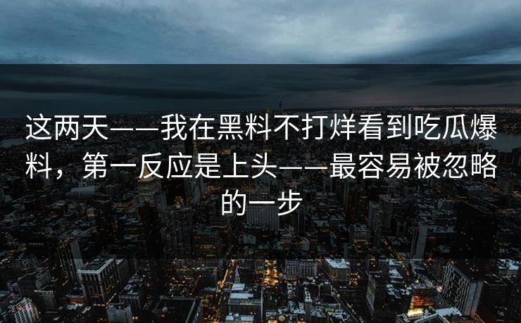这两天——我在黑料不打烊看到吃瓜爆料，第一反应是上头——最容易被忽略的一步