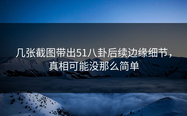几张截图带出51八卦后续边缘细节,真相可能没那么简单 几张截图带出51八卦后续边缘细节,真相可能没那么简单